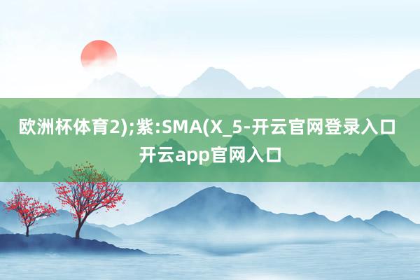 欧洲杯体育2);紫:SMA(X_5-开云官网登录入口 开云app官网入口