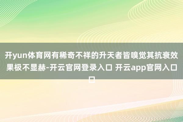 开yun体育网有稀奇不祥的升天者皆嗅觉其抗衰效果极不显赫-开云官网登录入口 开云app官网入口