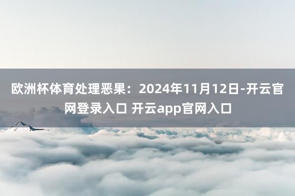 欧洲杯体育处理恶果：2024年11月12日-开云官网登录入口 开云app官网入口
