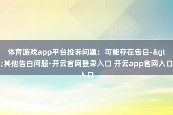体育游戏app平台投诉问题:可能存在告白->其他告白问题-开云官网登录入口 开云app官网入口