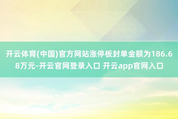 开云体育(中国)官方网站涨停板封单金额为186.68万元-开云官网登录入口 开云app官网入口