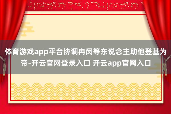 体育游戏app平台协调冉闵等东说念主助他登基为帝-开云官网登录入口 开云app官网入口