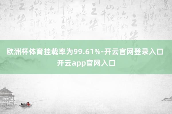 欧洲杯体育挂载率为99.61%-开云官网登录入口 开云app官网入口