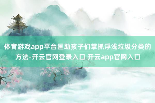 体育游戏app平台匡助孩子们掌抓浮浅垃圾分类的方法-开云官网