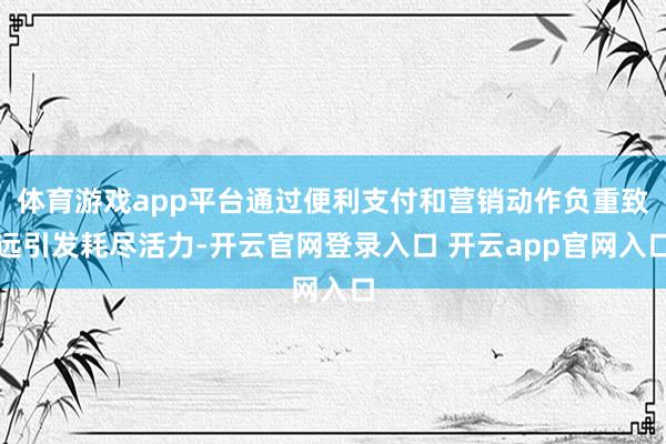 体育游戏app平台通过便利支付和营销动作负重致远引发耗尽活力