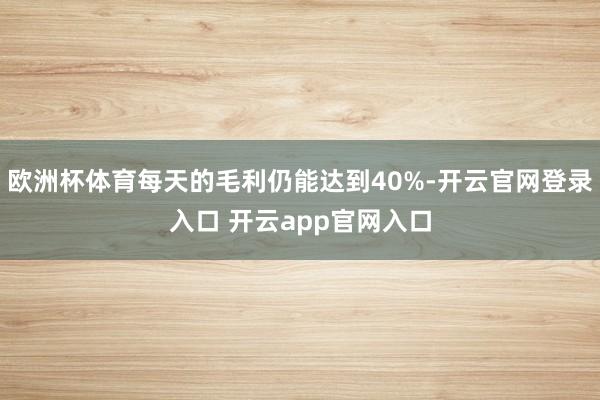 欧洲杯体育每天的毛利仍能达到40%-开云官网登录入口 开云a