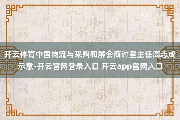 开云体育　　中国物流与采购和解会商讨室主任周志成示意-开云官