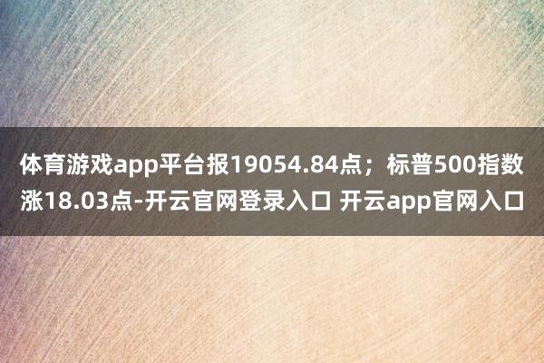 体育游戏app平台报19054.84点；标普500指数涨18