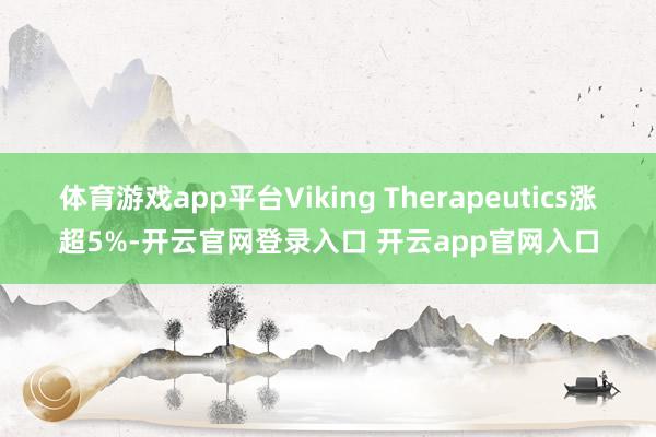 体育游戏app平台Viking Therapeutics涨超