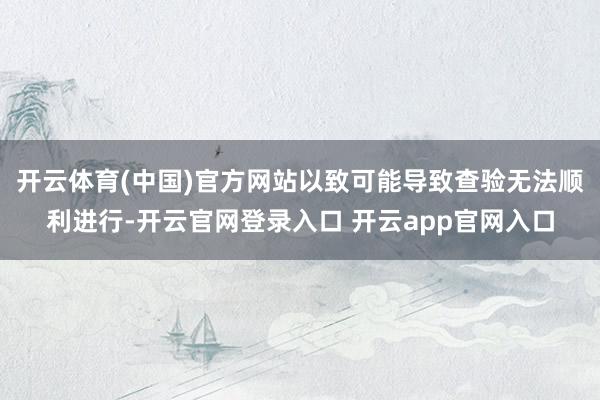 开云体育(中国)官方网站以致可能导致查验无法顺利进行-开云官网登录入口 开云app官网入口