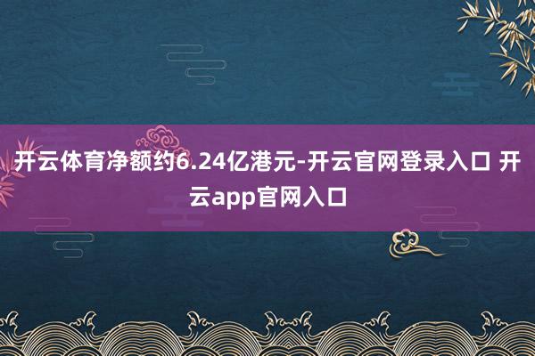 开云体育净额约6.24亿港元-开云官网登录入口 开云app官网入口