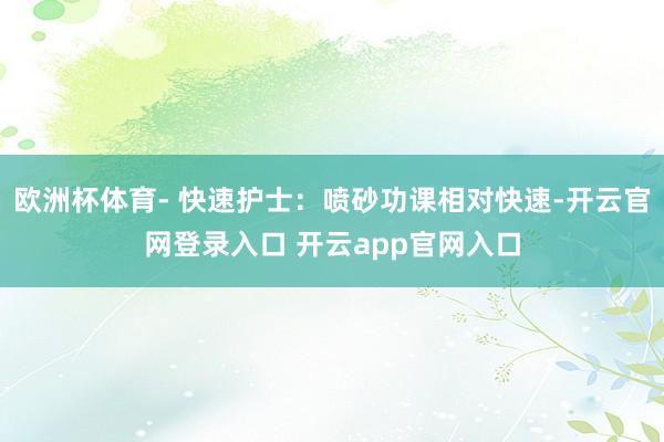 欧洲杯体育- 快速护士：喷砂功课相对快速-开云官网登录入口 