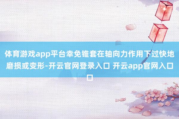 体育游戏app平台幸免锥套在轴向力作用下过快地磨损或变形-开