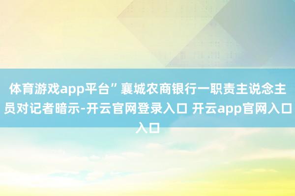 体育游戏app平台”襄城农商银行一职责主说念主员对记者暗示-
