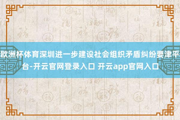 欧洲杯体育深圳进一步建设社会组织矛盾纠纷要津平台-开云官网登
