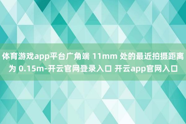 体育游戏app平台广角端 11mm 处的最近拍摄距离为 0.