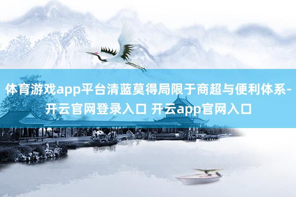 体育游戏app平台清蓝莫得局限于商超与便利体系-开云官网登录