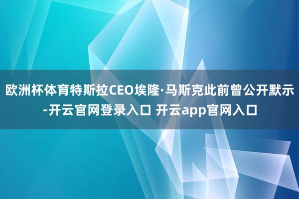 欧洲杯体育特斯拉CEO埃隆·马斯克此前曾公开默示-开云官网登录入口 开云app官网入口