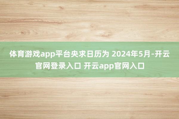 体育游戏app平台央求日历为 2024年5月-开云官网登录入口 开云app官网入口