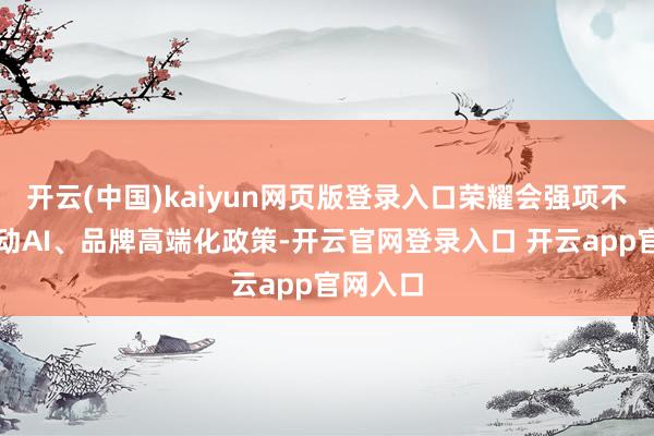 开云(中国)kaiyun网页版登录入口荣耀会强项不移地激动AI、品牌高端化政策-开云官网登录入口 开云app官网入口