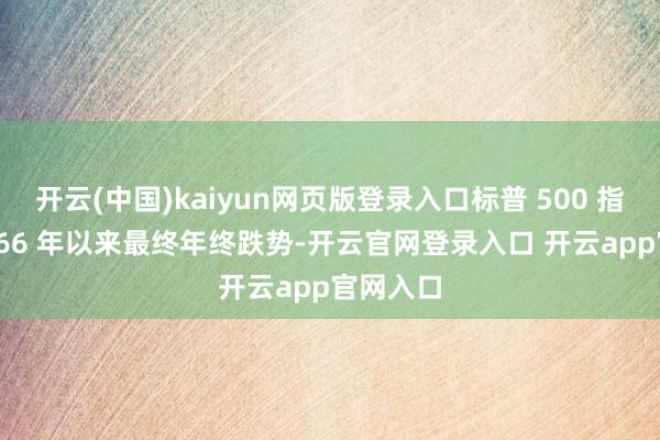 开云(中国)kaiyun网页版登录入口标普 500 指数创 1966 年以来最终年终跌势-开云官网登录入口 开云app官网入口