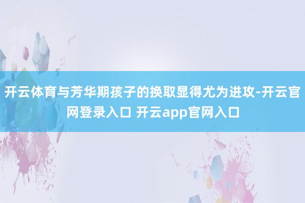 开云体育与芳华期孩子的换取显得尤为进攻-开云官网登录入口 开云app官网入口