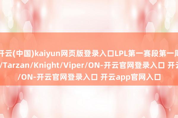 开云(中国)kaiyun网页版登录入口LPL第一赛段第一周最好声势: Bin/Tarzan/Knight/Viper/ON-开云官网登录入口 开云app官网入口
