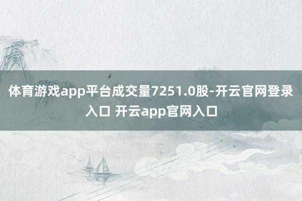 体育游戏app平台成交量7251.0股-开云官网登录入口 开云app官网入口