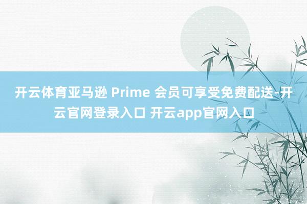 开云体育亚马逊 Prime 会员可享受免费配送-开云官网登录入口 开云app官网入口