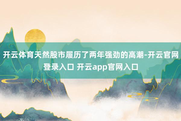 开云体育天然股市履历了两年强劲的高潮-开云官网登录入口 开云app官网入口