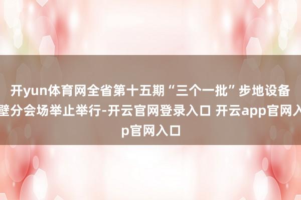 开yun体育网全省第十五期“三个一批”步地设备鹤壁分会场举止举行-开云官网登录入口 开云app官网入口
