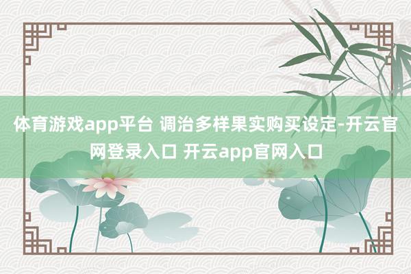 体育游戏app平台 调治多样果实购买设定-开云官网登录入口 开云app官网入口