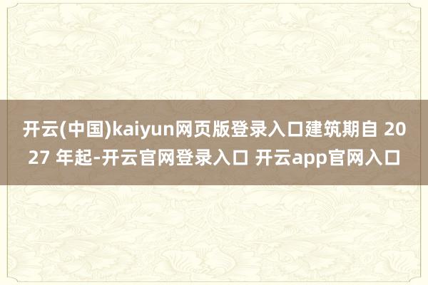开云(中国)kaiyun网页版登录入口建筑期自 2027 年