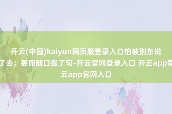 开云(中国)kaiyun网页版登录入口怕被别东说念主抄了去；