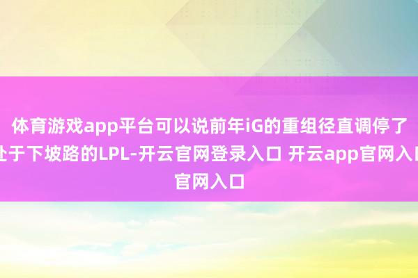 体育游戏app平台可以说前年iG的重组径直调停了处于下坡路的