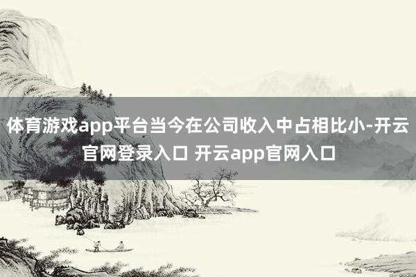 体育游戏app平台当今在公司收入中占相比小-开云官网登录入口