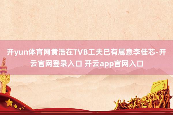 开yun体育网黄浩在TVB工夫已有属意李佳芯-开云官网登录入