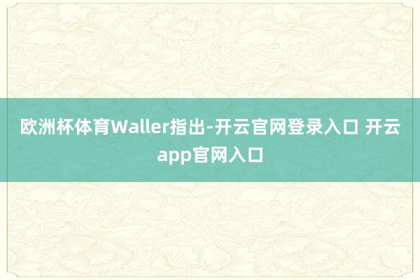 欧洲杯体育　　Waller指出-开云官网登录入口 开云app