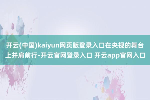 开云(中国)kaiyun网页版登录入口在央视的舞台上并肩前行-开云官网登录入口 开云app官网入口