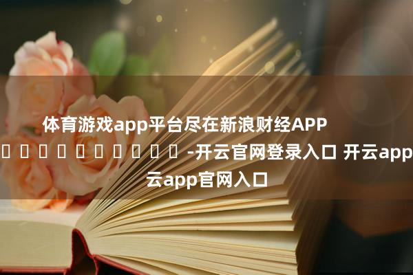 体育游戏app平台尽在新浪财经APP            													-开云官网登录入口 开云app官网入口
