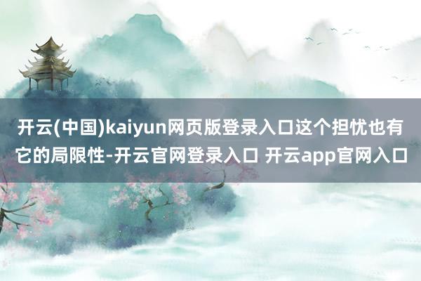 开云(中国)kaiyun网页版登录入口这个担忧也有它的局限性-开云官网登录入口 开云app官网入口