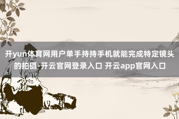 开yun体育网用户单手持持手机就能完成特定镜头的拍摄-开云官