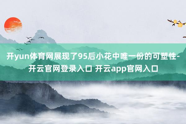开yun体育网展现了95后小花中唯一份的可塑性-开云官网登录入口 开云app官网入口