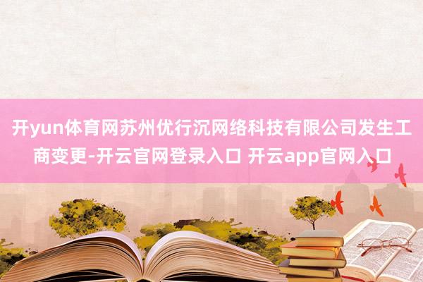 开yun体育网苏州优行沉网络科技有限公司发生工商变更-开云官