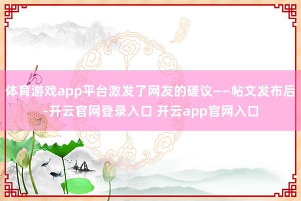 体育游戏app平台激发了网友的磋议——帖文发布后-开云官网登