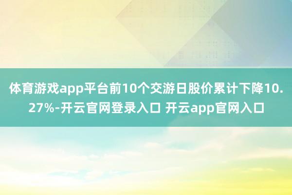 体育游戏app平台前10个交游日股价累计下降10.27%-开云官网登录入口 开云app官网入口
