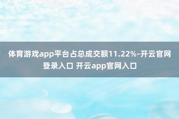 体育游戏app平台占总成交额11.22%-开云官网登录入口 开云app官网入口
