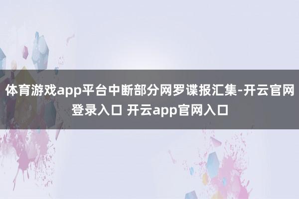 体育游戏app平台中断部分网罗谍报汇集-开云官网登录入口 开