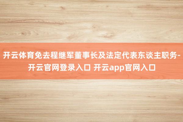 开云体育免去程继军董事长及法定代表东谈主职务-开云官网登录入