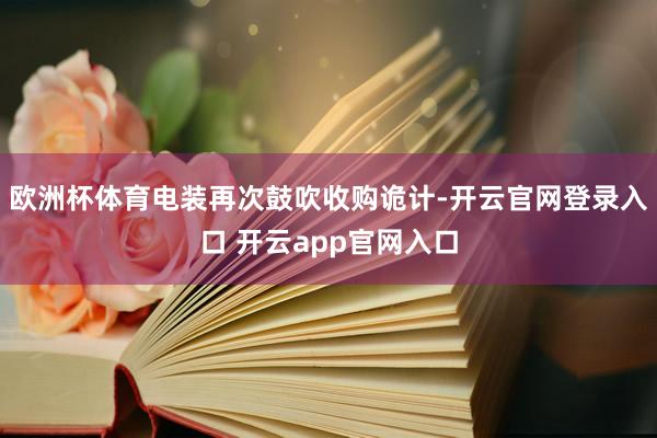 欧洲杯体育电装再次鼓吹收购诡计-开云官网登录入口 开云app官网入口